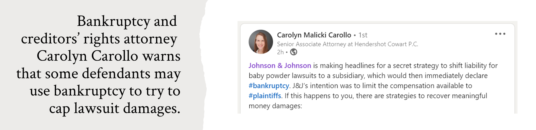 Screenshot of a LinkedIn post by creditors' rights attorney Carolyn Carollo. She writes, "Johnson & Johnson is making headlines for a secret strategy to shift liability for baby powder lawsuits to a subsidiary, which would then immediately declare #bankruptcy. J&J’s intention was to limit the compensation available to #plaintiffs. If this happens to you, there are strategies to recover meaningful money damages."